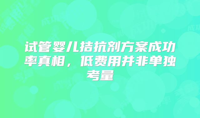 试管婴儿拮抗剂方案成功率真相,低费用并非单独考量