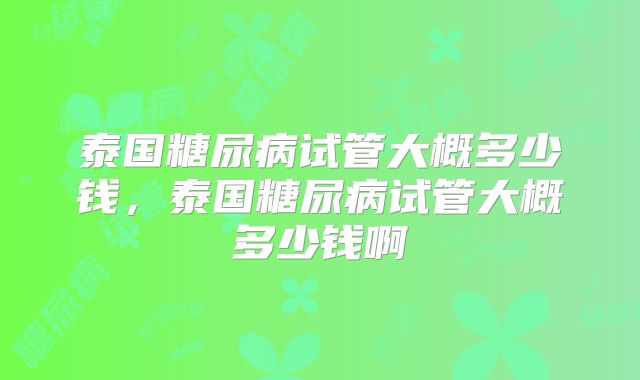 泰国糖尿病试管大概多少钱，泰国糖尿病试管大概多少钱啊