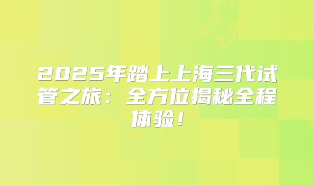 2025年踏上上海三代试管之旅：全方位揭秘全程体验！