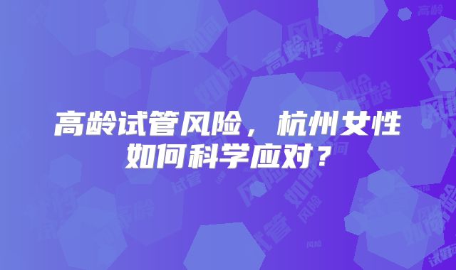 高龄试管风险，杭州女性如何科学应对？