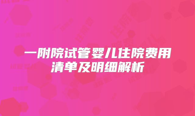 一附院试管婴儿住院费用清单及明细解析