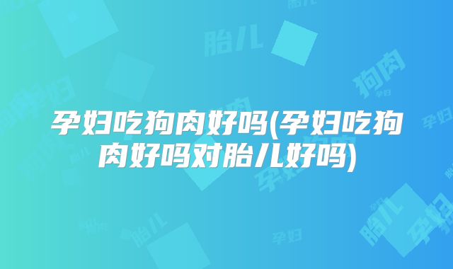 孕妇吃狗肉好吗(孕妇吃狗肉好吗对胎儿好吗)