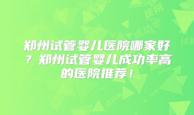 郑州试管婴儿医院哪家好？郑州试管婴儿成功率高的医院推荐！