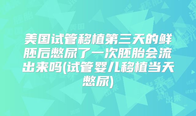 美国试管移植第三天的鲜胚后憋尿了一次胚胎会流出来吗(试管婴儿移植当天憋尿)