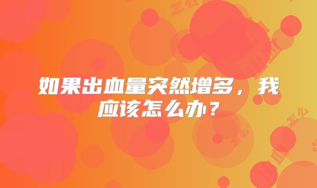 如果出血量突然增多，我应该怎么办？