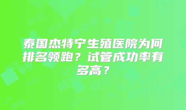 泰国杰特宁生殖医院为何排名领跑？试管成功率有多高？