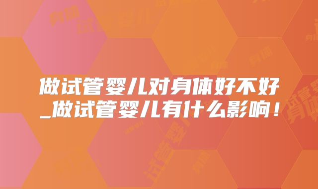 做试管婴儿对身体好不好_做试管婴儿有什么影响!