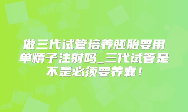 做三代试管培养胚胎要用单精子注射吗_三代试管是不是必须要养囊!