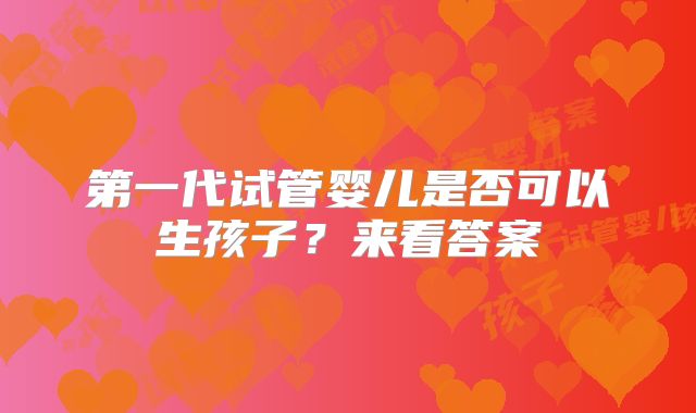 第一代试管婴儿是否可以生孩子？来看答案
