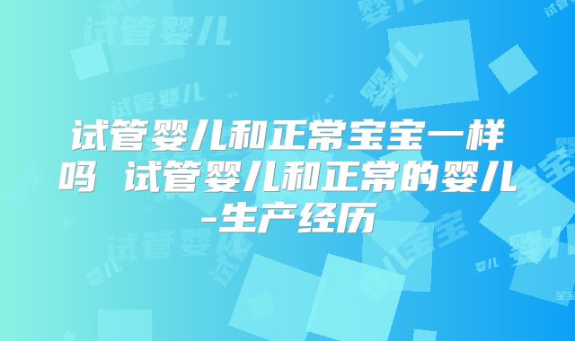 试管婴儿和正常宝宝一样吗 试管婴儿和正常的婴儿-生产经历