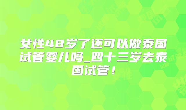 女性48岁了还可以做泰国试管婴儿吗_四十三岁去泰国试管！