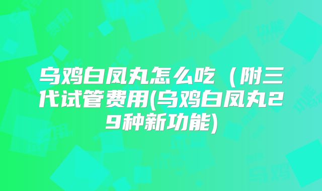 乌鸡白凤丸怎么吃（附三代试管费用(乌鸡白凤丸29种新功能)