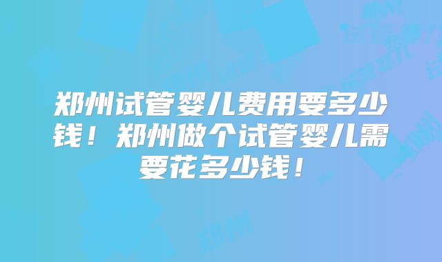 郑州试管婴儿费用要多少钱！郑州做个试管婴儿需要花多少钱！