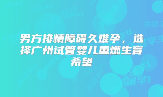 男方排精障碍久难孕，选择广州试管婴儿重燃生育希望