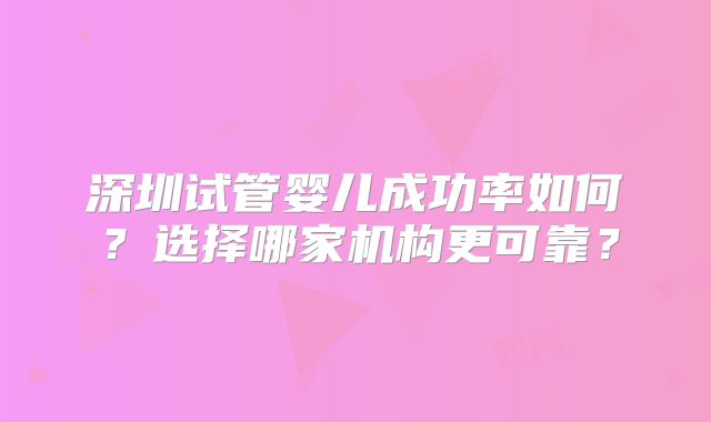 深圳试管婴儿成功率如何？选择哪家机构更可靠？