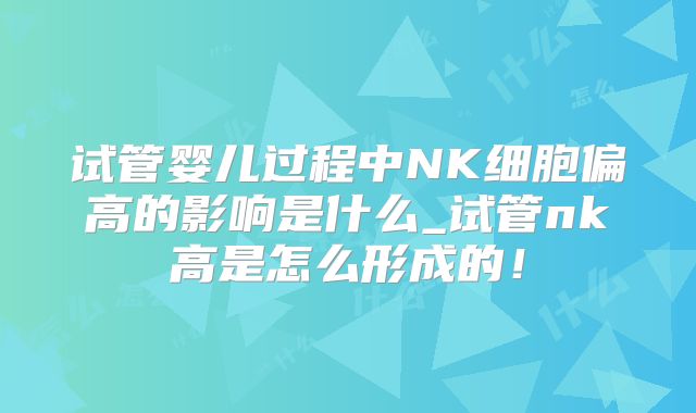 试管婴儿过程中NK细胞偏高的影响是什么_试管nk高是怎么形成的！
