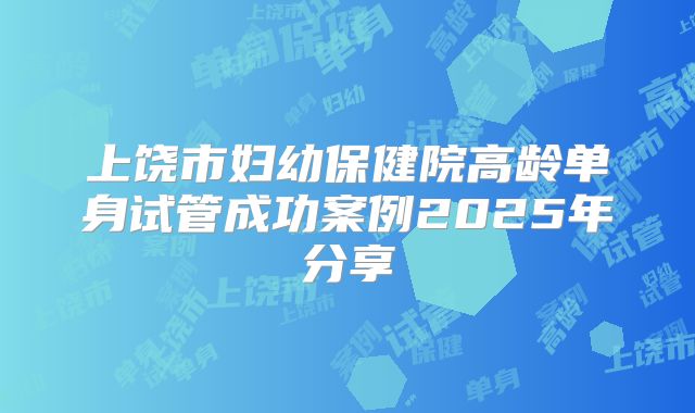 上饶市妇幼保健院高龄单身试管成功案例2025年分享
