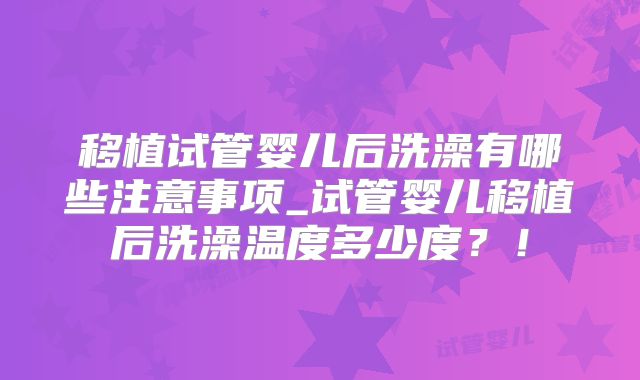 移植试管婴儿后洗澡有哪些注意事项_试管婴儿移植后洗澡温度多少度？！