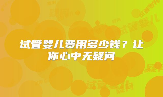 试管婴儿费用多少钱？让你心中无疑问