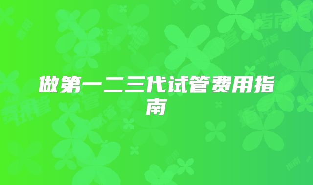 做第一二三代试管费用指南
