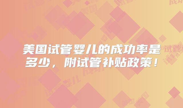 美国试管婴儿的成功率是多少,附试管补贴政策!