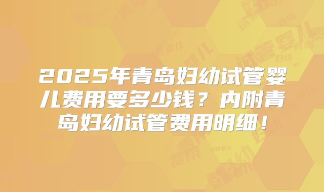 2025年青岛妇幼试管婴儿费用要多少钱？内附青岛妇幼试管费用明细！