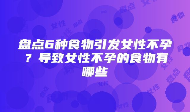 盘点6种食物引发女性不孕？导致女性不孕的食物有哪些