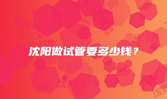 沈阳做试管要多少钱?