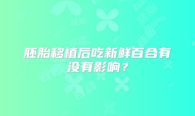 胚胎移植后吃新鲜百合有没有影响？