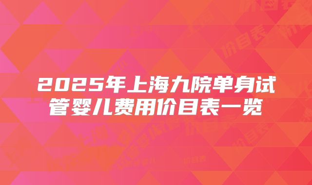 2025年上海九院单身试管婴儿费用价目表一览