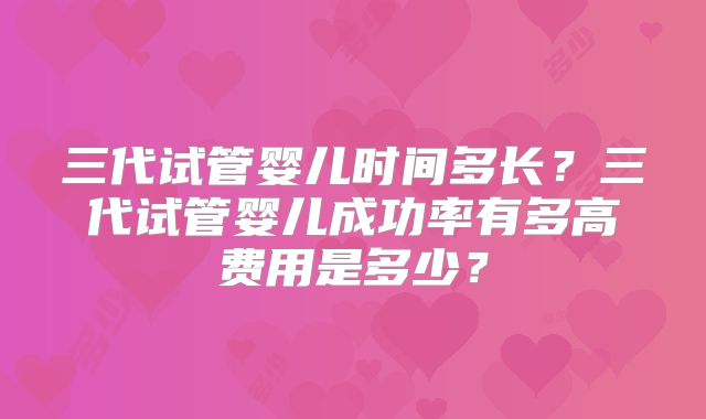三代试管婴儿时间多长？三代试管婴儿成功率有多高费用是多少？