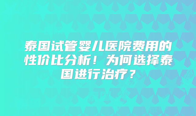 泰国试管婴儿医院费用的性价比分析！为何选择泰国进行治疗？