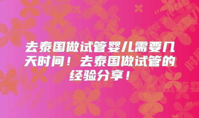 去泰国做试管婴儿需要几天时间!去泰国做试管的经验分享!