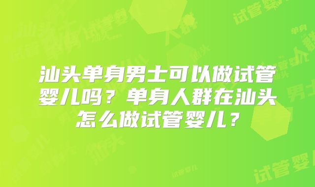 汕头单身男士可以做试管婴儿吗？单身人群在汕头怎么做试管婴儿？