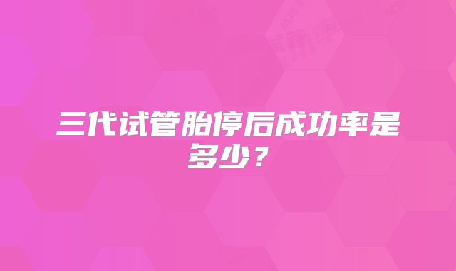 三代试管胎停后成功率是多少？