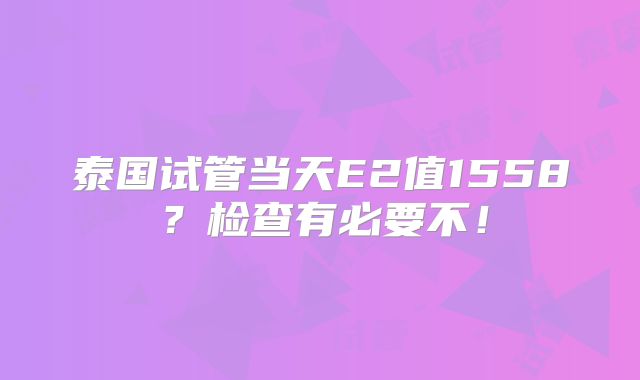 泰国试管当天E2值1558?检查有必要不!