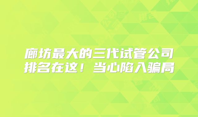 廊坊最大的三代试管公司排名在这!当心陷入骗局
