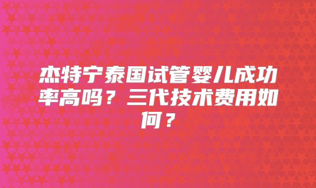 杰特宁泰国试管婴儿成功率高吗？三代技术费用如何？