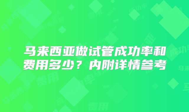 马来西亚做试管成功率和费用多少？内附详情参考