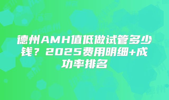 德州AMH值低做试管多少钱？2025费用明细+成功率排名