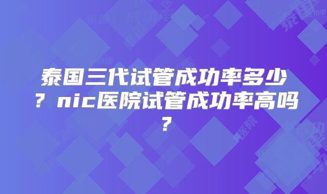 泰国三代试管成功率多少？nic医院试管成功率高吗？