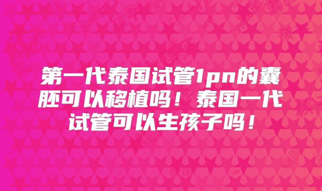 第一代泰国试管1pn的囊胚可以移植吗！泰国一代试管可以生孩子吗！