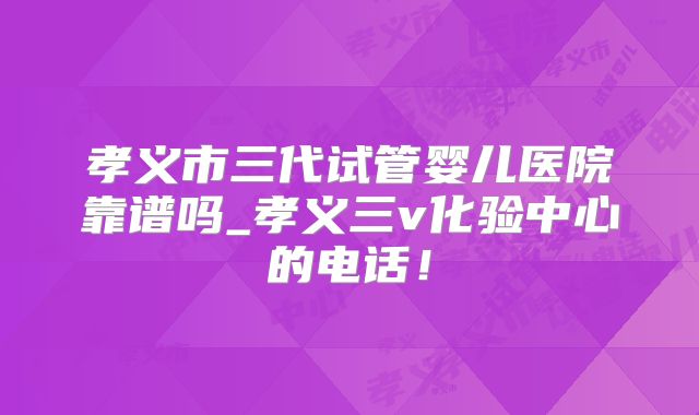 孝义市三代试管婴儿医院靠谱吗_孝义三v化验中心的电话！