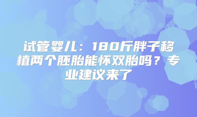 试管婴儿：180斤胖子移植两个胚胎能怀双胎吗？专业建议来了