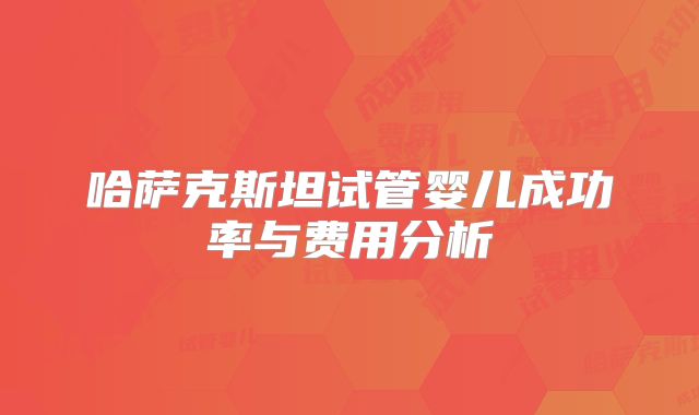 哈萨克斯坦试管婴儿成功率与费用分析