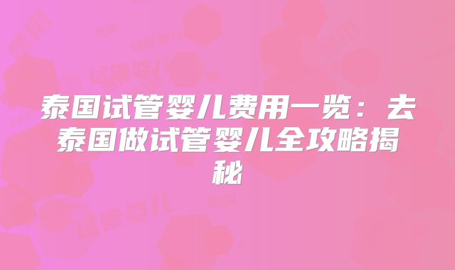 泰国试管婴儿费用一览：去泰国做试管婴儿全攻略揭秘