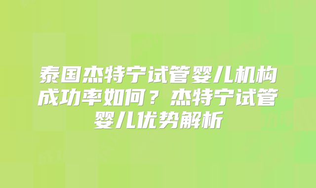 泰国杰特宁试管婴儿机构成功率如何？杰特宁试管婴儿优势解析