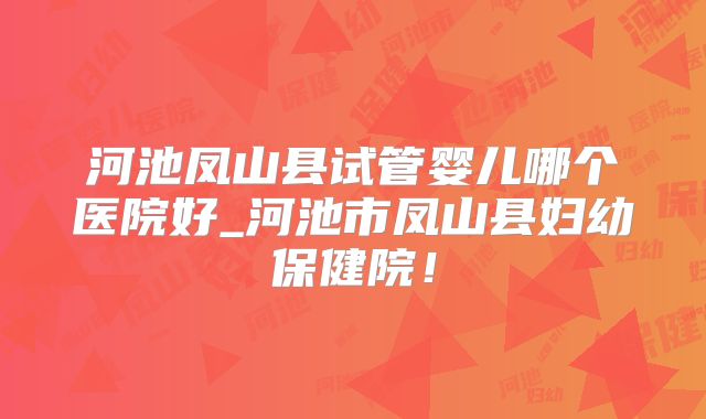 河池凤山县试管婴儿哪个医院好_河池市凤山县妇幼保健院！