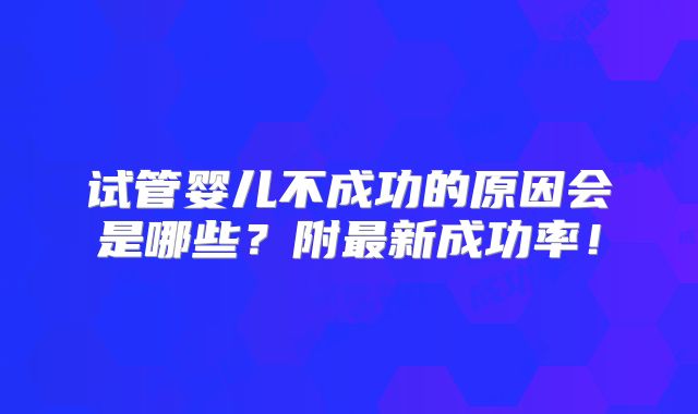 试管婴儿不成功的原因会是哪些？附最新成功率！