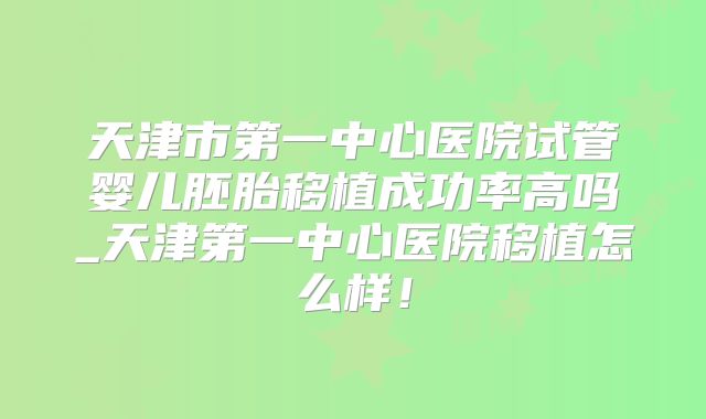 天津市第一中心医院试管婴儿胚胎移植成功率高吗_天津第一中心医院移植怎么样！